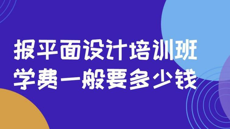 报平面设计培训班，学费一般要多少钱？