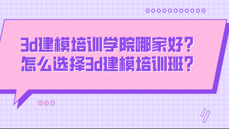 3d建模培训学院哪家好？怎么选择3d建模培训班？