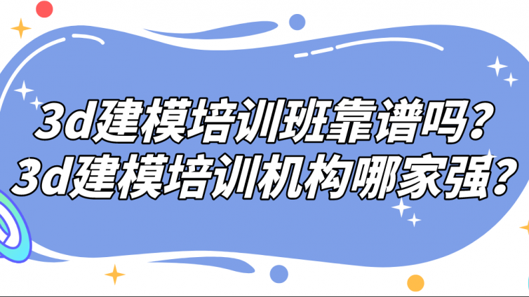 3d建模培训班靠谱吗？3d建模培训机构哪家强？