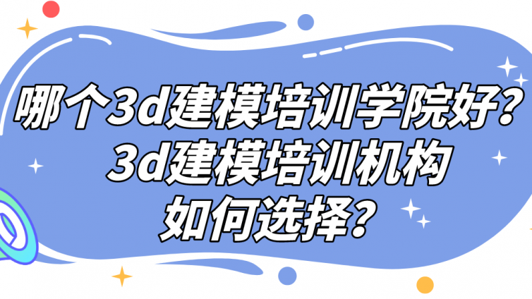 哪个3d建模培训学院好？3d建模培训机构如何选择？