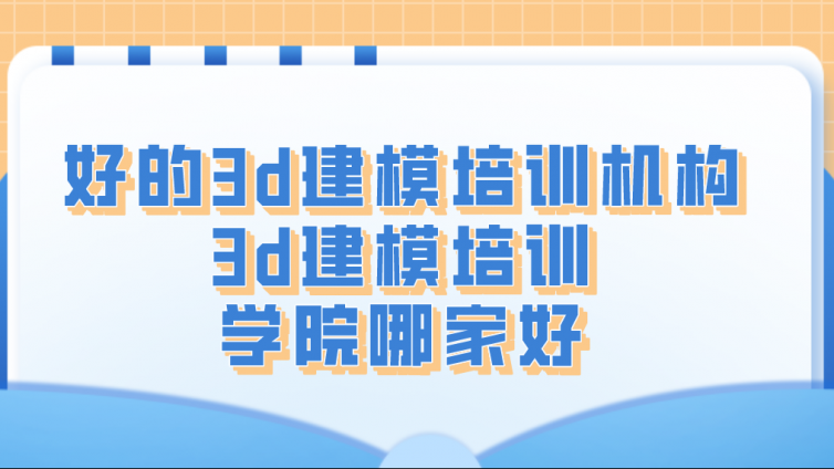 好的3d建模培训机构！3d建模培训学院哪家好？