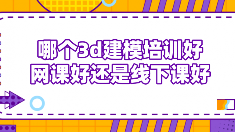 哪个3d建模培训好？网课好还是线下课好?