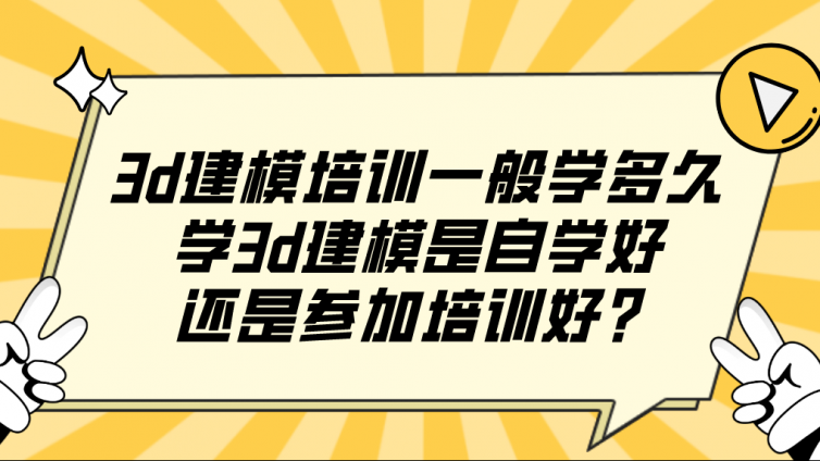 3d建模培训一般学多久？学3d建模是自学好还是参加培训好？