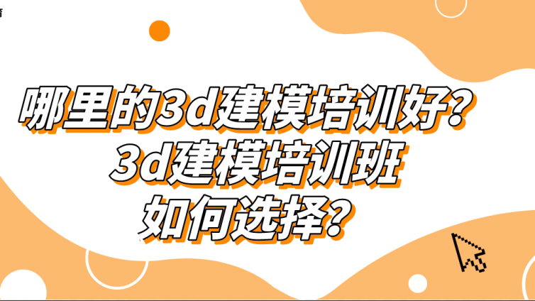 哪里的3d建模培训好？3d建模培训班如何选择？