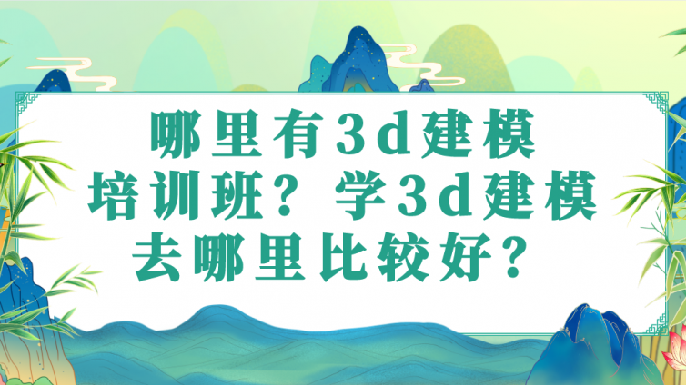 哪里有3d建模培训班？学3d建模去哪里比较好？