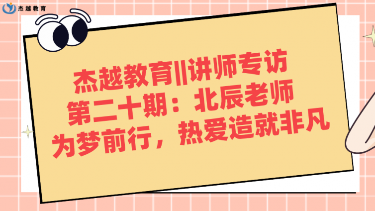 杰越教育||讲师专访 第二十期：北辰老师  为梦前行，热爱造就非凡