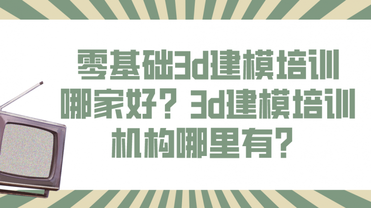 零基础3d建模培训哪家好？3d建模培训机构哪里有？