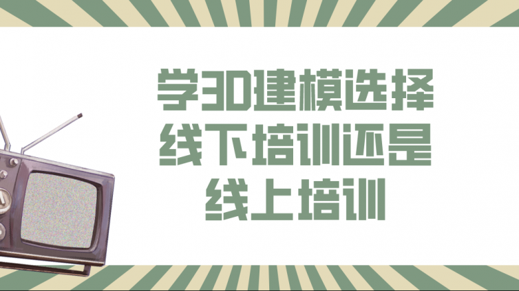 学3D建模选择线下培训还是线上培训？线上3d建模培训班有哪些优势？