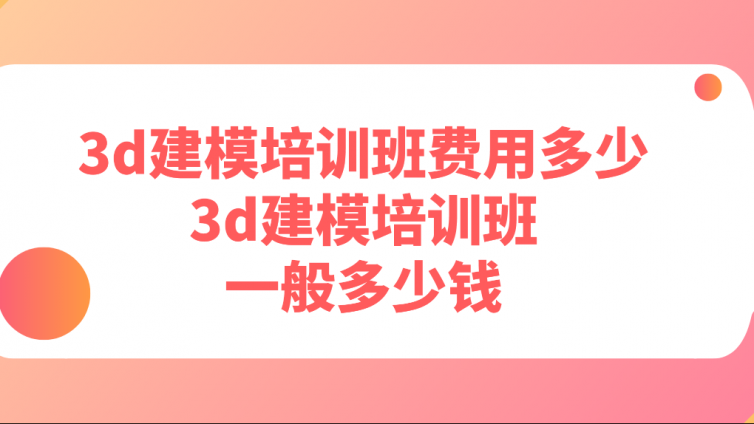 3d建模培训班费用多少？3d建模培训班一般多少钱？