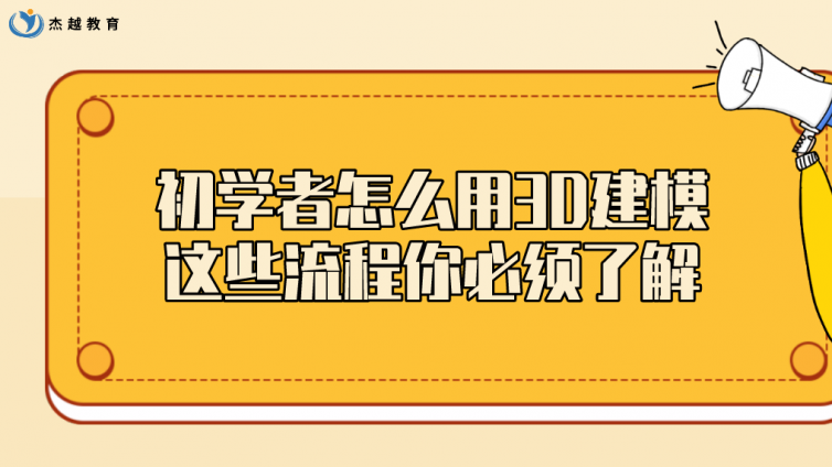 杰越教育：初学者怎么用3D建模，这些流程你必须了解！