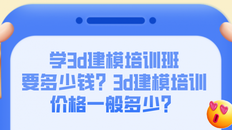 学3d建模培训班要多少钱？3d建模培训价格一般多少？