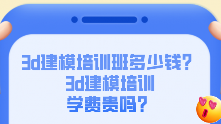 3d建模培训班多少钱？3d建模培训学费贵吗？