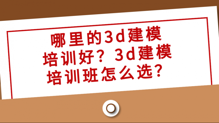 哪里的3d建模培训好？3d建模培训班怎么选？