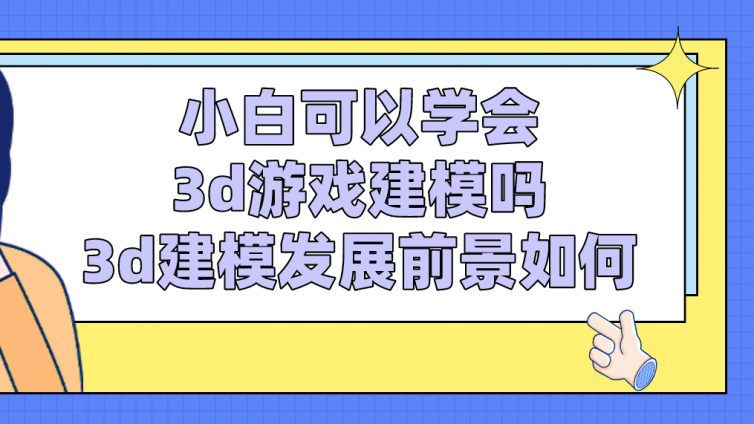 杰越教育：小白可以学会3d游戏建模吗？3d建模发展前景如何？