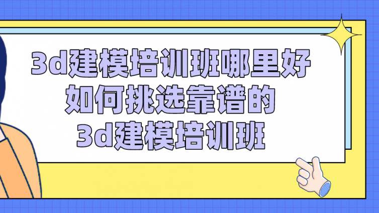 3d建模培训班哪里好？如何挑选靠谱的3d建模培训班？