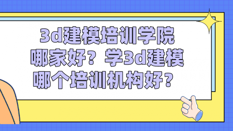 3d建模培训学院哪家好？学3d建模哪个培训机构好？