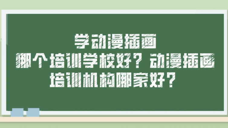 学动漫插画哪个培训学校好？动漫插画培训机构哪家好？