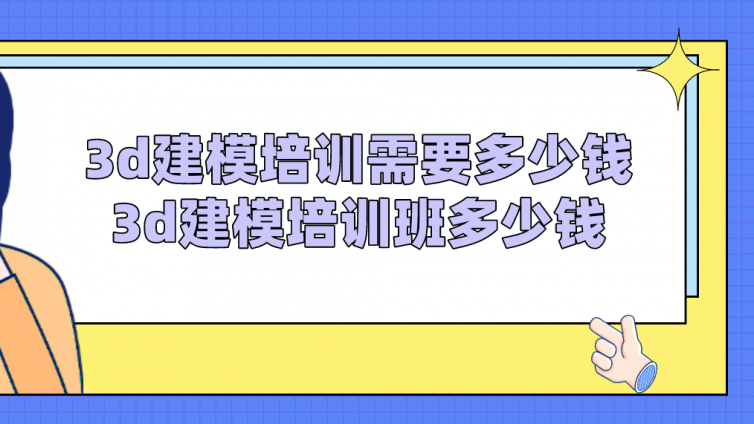 3d建模培训需要多少钱？3d建模培训班多少钱？