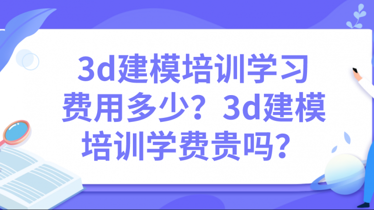 3d建模培训学习费用多少？3d建模培训学费贵吗？