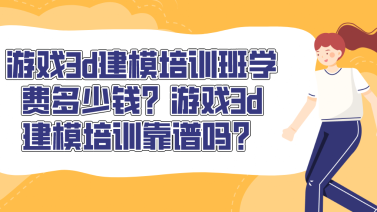 游戏3d建模培训班学费多少钱？游戏3d建模培训靠谱吗？