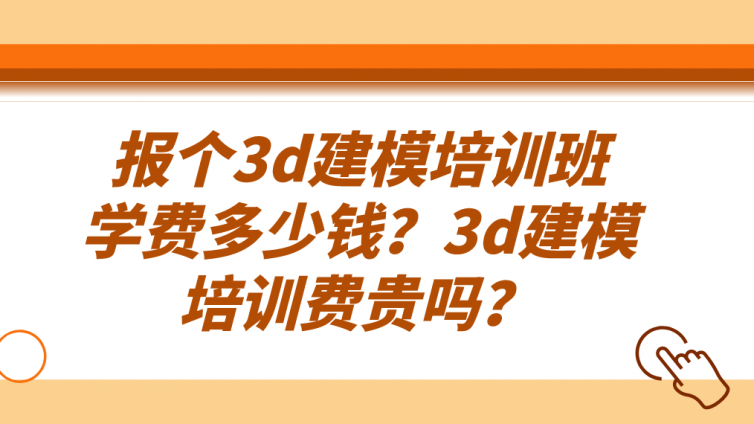 报个3d建模培训班学费多少钱？3d建模培训费贵吗？