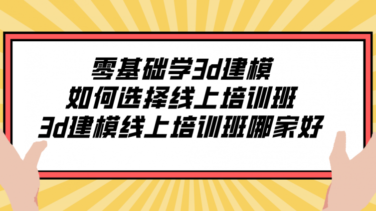 零基础学3d建模如何选择线上培训班？3d建模线上培训班哪家好？