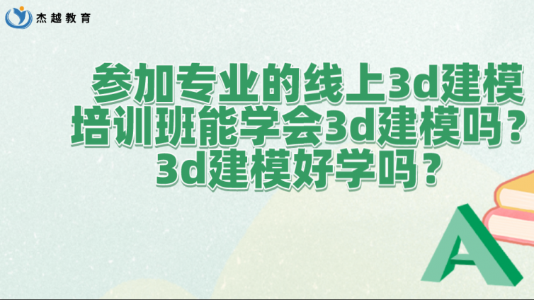 参加专业的线上3d建模培训班能学会3d建模吗？3d建模好学吗？