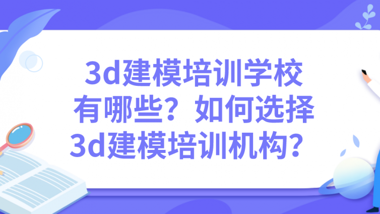 3d建模培训学校有哪些？如何选择3d建模培训机构？