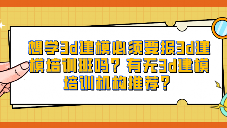 想学3d建模必须要报3d建模培训班吗？有无3d建模培训机构推荐？