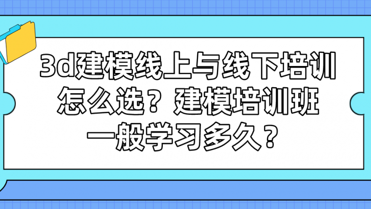 3d建模线上与线下培训怎么选？建模培训班一般学习多久？