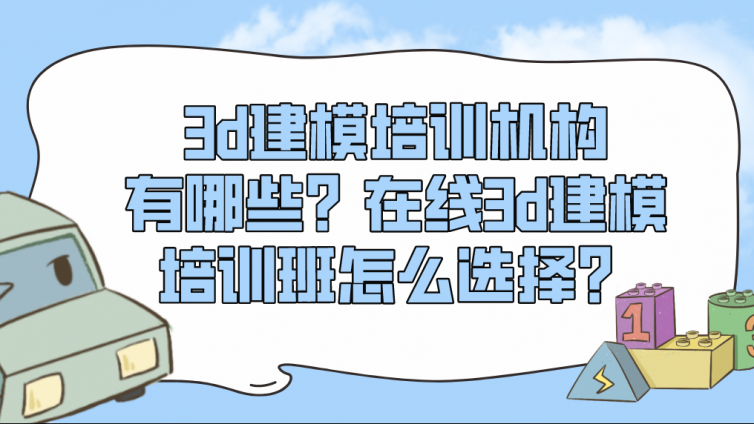 3d建模培训机构有哪些？在线3d建模培训班怎么选择？