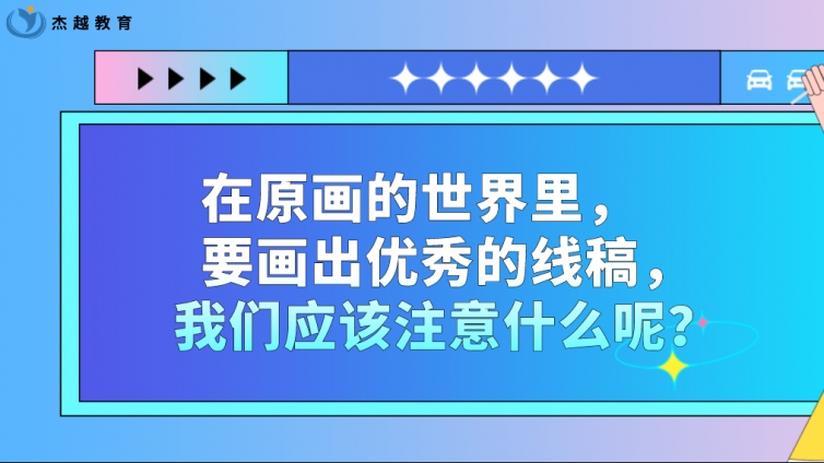 杰越教育：在原画的世界里，要画出优秀的线稿，我们应该注意什么呢？