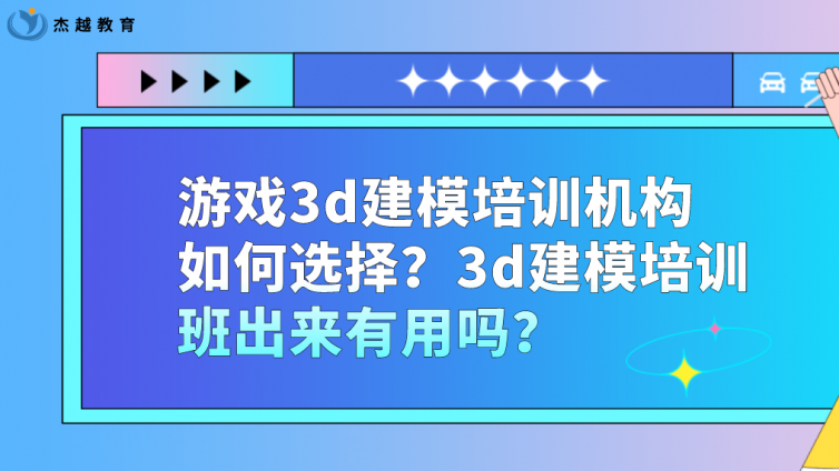 游戏3d建模培训机构如何选择？3d建模培训班出来有用吗？