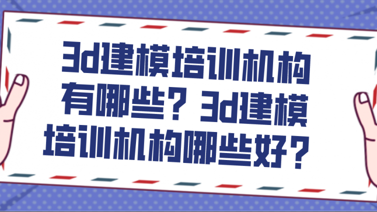 3d建模培训机构有哪些？3d建模培训机构哪些好？