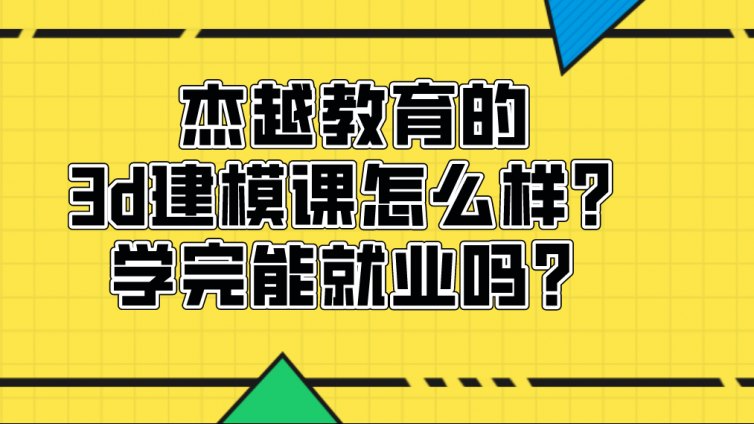 杰越教育的3d建模课怎么样？学完能就业吗？