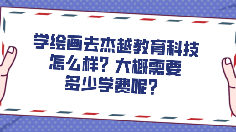 学绘画去杰越教育科技怎么样？大概需要多少学费呢？