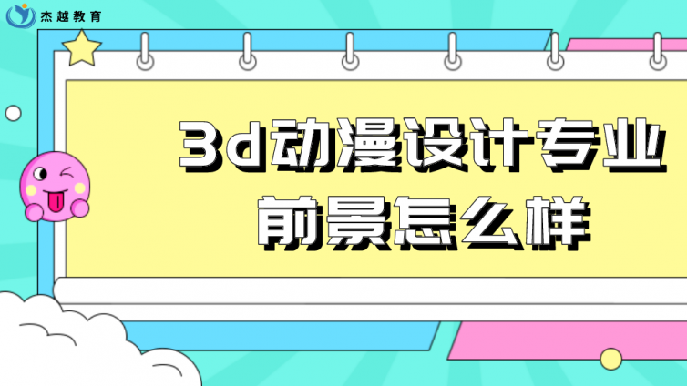 杰越教育：3d动漫设计专业前景怎么样？