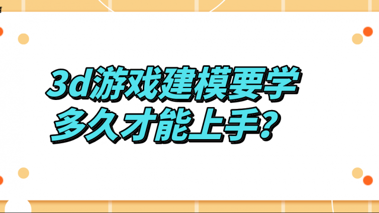 杰越课堂：3d游戏建模要学多久才能上手？