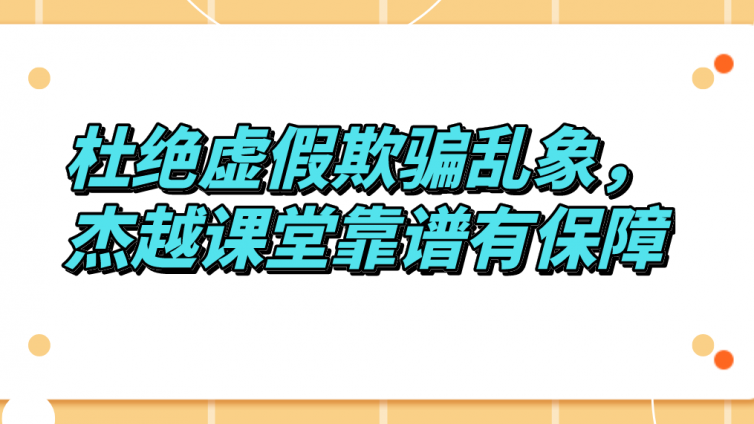 杜绝虚假欺骗乱象，杰越课堂靠谱有保障！