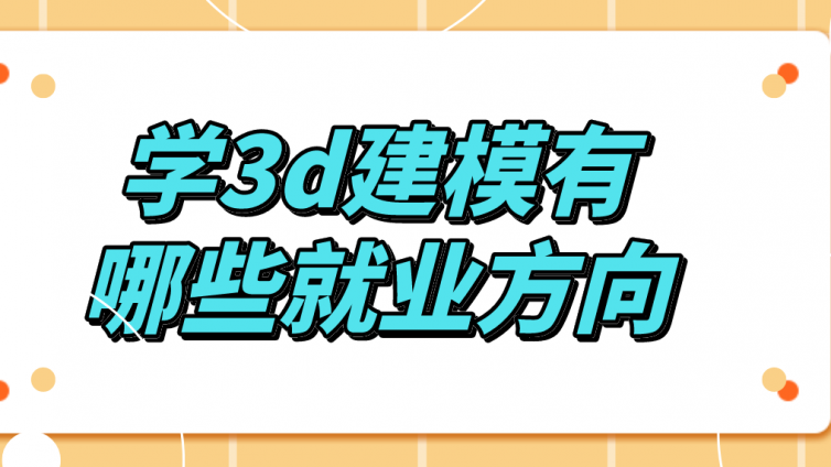 杰越教育：学3d建模有哪些就业方向？