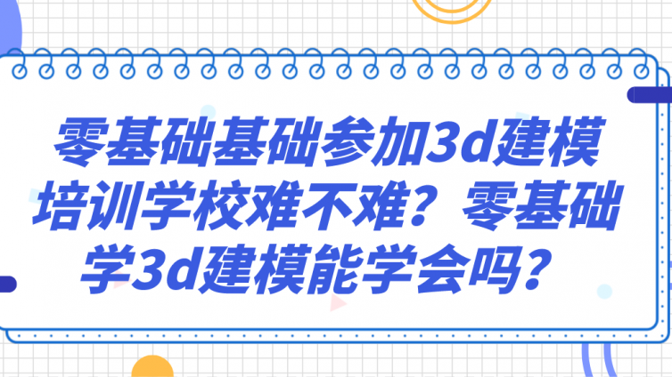 零基础基础参加3d建模培训学校难不难？零基础学3d建模能学会吗？