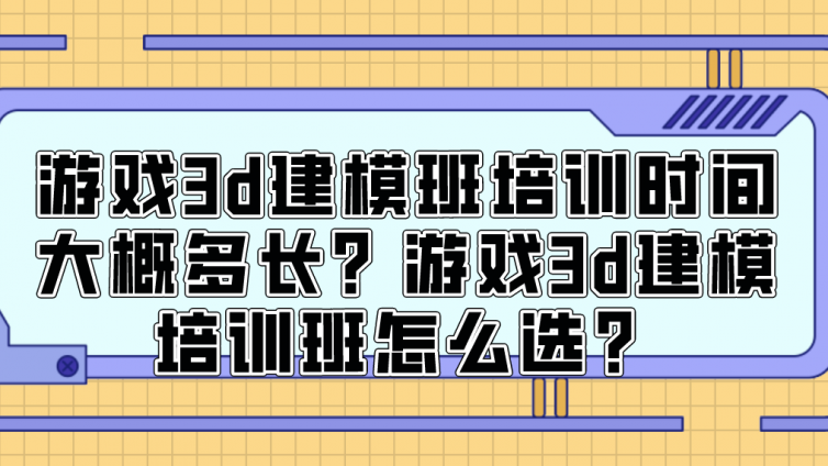 游戏3d建模班培训时间大概多长？游戏3d建模培训班怎么选？