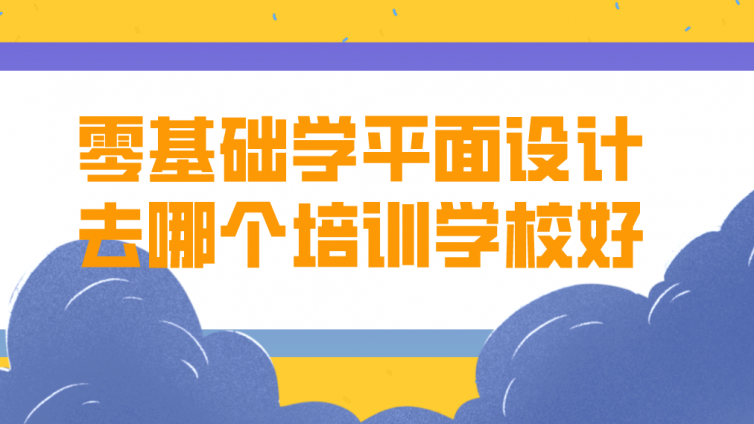 零基础学平面设计去哪个培训学校好？