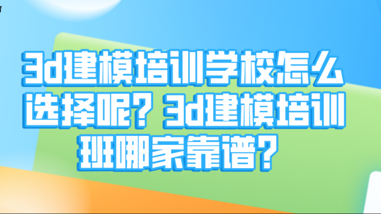 3d建模培训学校怎么选择呢？3d建模培训班哪家靠谱？