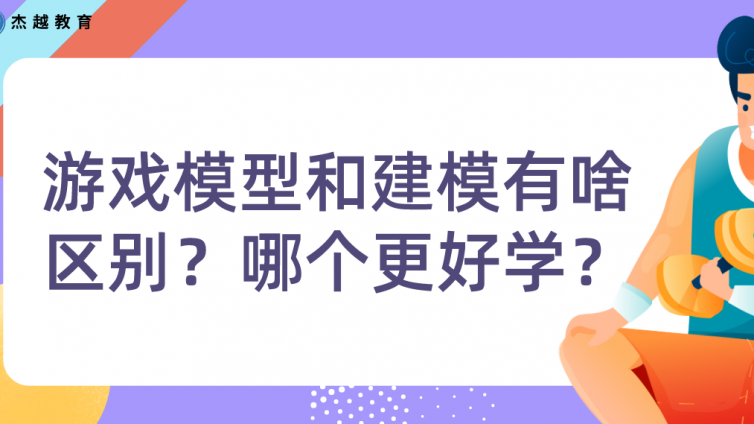 杰越教育：游戏模型和建模有啥区别？哪个更好学？