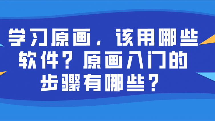 杰越教育：学习原画，该用哪些软件？原画入门的步骤有哪些？