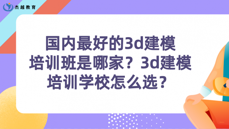 国内最好的3d建模培训班是哪家？3d建模培训学校怎么选？