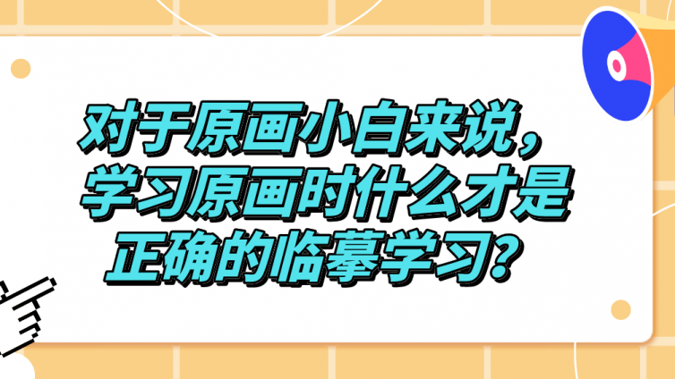 杰越教育：对于原画小白来说，学习原画时什么才是正确的临摹学习？