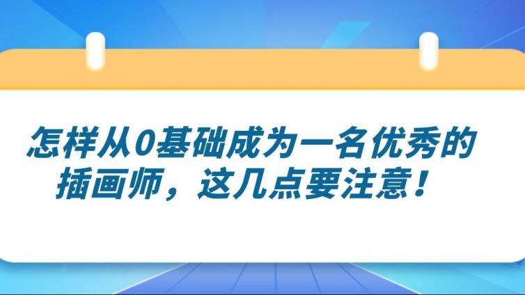 杰越课堂：怎样从0基础成为一名优秀的插画师，这几点要注意！